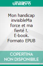 Mon handicap invisibleMa force et ma fierté !. E-book. Formato EPUB ebook di Elyse Albric