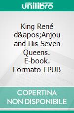 King René d&apos;Anjou and His Seven Queens. E-book. Formato EPUB ebook