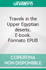 Travels in the Upper Egyptian deserts. E-book. Formato EPUB ebook