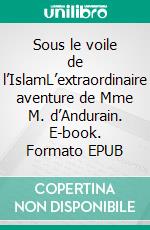 Sous le voile de l’IslamL’extraordinaire aventure de Mme M. d’Andurain. E-book. Formato EPUB ebook di Marga d’Andurain