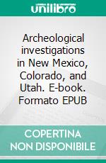 Archeological investigations in New Mexico, Colorado, and Utah. E-book. Formato EPUB ebook di Jesse Walter Fewkes