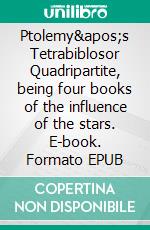 Ptolemy&apos;s Tetrabiblosor Quadripartite, being four books of the influence of the stars. E-book. Formato EPUB ebook