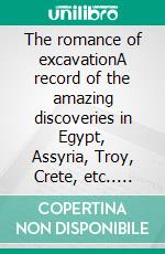 The romance of excavationA record of the amazing discoveries in Egypt, Assyria, Troy, Crete, etc.. E-book. Formato EPUB ebook