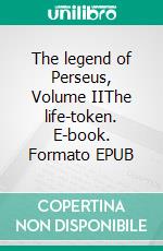 The legend of Perseus, Volume IIThe life-token. E-book. Formato EPUB ebook