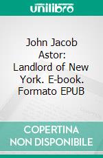 John Jacob Astor: Landlord of New York. E-book. Formato EPUB ebook