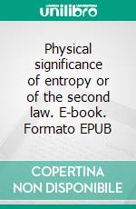 Physical significance of entropy or of the second law. E-book. Formato EPUB ebook di John Frederick Klein