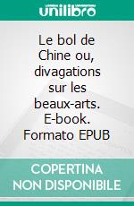 Le bol de Chine ou, divagations sur les beaux-arts. E-book. Formato EPUB ebook