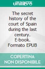 The secret history of the court of Spain during the last century. E-book. Formato EPUB ebook
