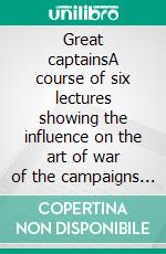 Great captainsA course of six lectures showing the influence on the art of war of the campaigns of Alexander, Hannibal, Cæsar, Gustavus Adolphus, Frederick, and Napoleon. E-book. Formato EPUB ebook di Theodore Ayrault Dodge