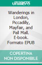 Wanderings in London, Piccadilly, Mayfair, and Pall Mall. E-book. Formato EPUB ebook di E. Beresford Chancellor