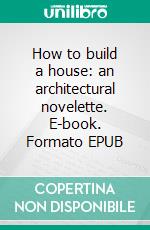 How to build a house: an architectural novelette. E-book. Formato EPUB