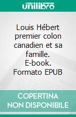 Louis Hébert premier colon canadien et sa famille. E-book. Formato EPUB ebook