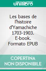 Les bases de l’histoire d’Yamachiche 1703-1903. E-book. Formato EPUB ebook di Raphaël Bellemare