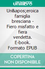 Un'eroica famiglia bresciana - Fiero misfatto e fiera vendetta. E-book. Formato EPUB ebook