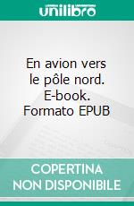 En avion vers le pôle nord. E-book. Formato EPUB ebook di Roald Amundsen