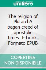 The religion of PlutarchA pagan creed of apostolic times. E-book. Formato EPUB