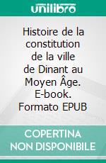 Histoire de la constitution de la ville de Dinant au Moyen Âge. E-book. Formato EPUB ebook