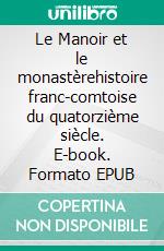 Le Manoir et le monastèrehistoire franc-comtoise du quatorzième siècle. E-book. Formato EPUB ebook
