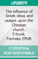 The influence of Greek ideas and usages upon the Christian church. E-book. Formato EPUB ebook
