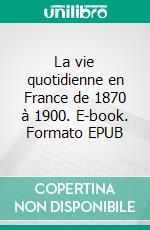 La vie quotidienne en France de 1870 à 1900. E-book. Formato EPUB ebook