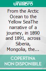 From the Arctic Ocean to the Yellow SeaThe narrative of a journey, in 1890 and 1891, across Siberia, Mongolia, the Gobi desert, and north China. E-book. Formato EPUB ebook