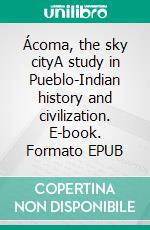 Ácoma, the sky cityA study in Pueblo-Indian history and civilization. E-book. Formato EPUB ebook