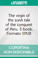 The virgin of the sunA tale of the conquest of Peru. E-book. Formato EPUB ebook