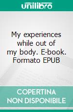 My experiences while out of my body. E-book. Formato EPUB ebook