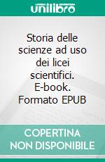 Storia delle scienze ad uso dei licei scientifici. E-book. Formato EPUB ebook