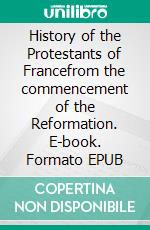 History of the Protestants of Francefrom the commencement of the Reformation. E-book. Formato EPUB ebook