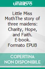 Little Miss MothThe story of three maidens: Charity, Hope, and Faith. E-book. Formato EPUB ebook