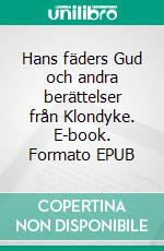 Hans fäders Gud och andra berättelser från Klondyke. E-book. Formato EPUB ebook