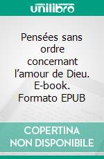 Pensées sans ordre concernant l’amour de Dieu. E-book. Formato EPUB ebook