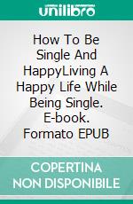 How To Be Single And HappyLiving A Happy Life While Being Single. E-book. Formato EPUB ebook di Phoebe Belinda Reynolds