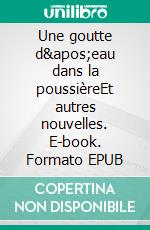 Une goutte d'eau dans la poussièreEt autres nouvelles. E-book. Formato EPUB ebook