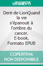 Dent-de-LionQuand la vie s’épanouit à l’ombre du cancer. E-book. Formato EPUB ebook