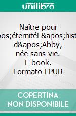 Naître pour l'éternitéL'histoire d'Abby, née sans vie. E-book. Formato EPUB ebook