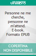 Personne ne me cherche, personne ne m'attend. E-book. Formato EPUB ebook