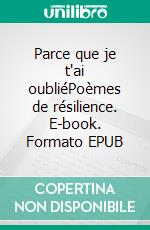 Parce que je t'ai oubliéPoèmes de résilience. E-book. Formato EPUB ebook