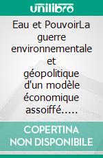 Eau et PouvoirLa guerre environnementale et géopolitique d'un modèle économique assoiffé.. E-book. Formato EPUB ebook