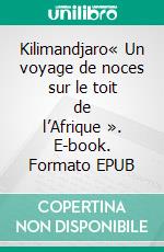 Kilimandjaro« Un voyage de noces sur le toit de l’Afrique ». E-book. Formato EPUB ebook