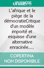 L'afrique et le piège de la démocratieCritique d'un modèle importé et esquisse d'une alternative enracinée. E-book. Formato EPUB ebook