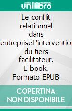 Le conflit relationnel dans l'entrepriseL'intervention du tiers facilitateur. E-book. Formato EPUB ebook