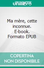 Ma mère, cette inconnue. E-book. Formato EPUB ebook
