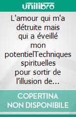 L'amour qui m'a détruite mais qui a éveillé mon potentielTechniques spirituelles pour sortir de l’illusion de l’amour. E-book. Formato EPUB ebook
