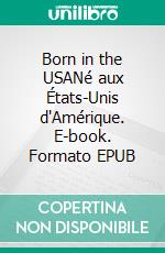 Born in the USANé aux États-Unis d'Amérique. E-book. Formato EPUB ebook