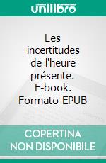 Les incertitudes de l'heure présente. E-book. Formato EPUB ebook