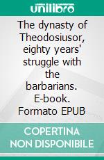 The dynasty of Theodosiusor, eighty years' struggle with the barbarians. E-book. Formato EPUB ebook