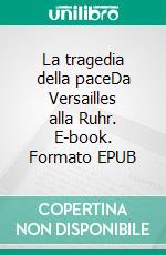 La tragedia della paceDa Versailles alla Ruhr. E-book. Formato EPUB ebook