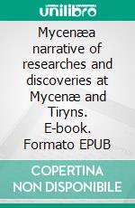 Mycenæa narrative of researches and discoveries at Mycenæ and Tiryns. E-book. Formato EPUB ebook